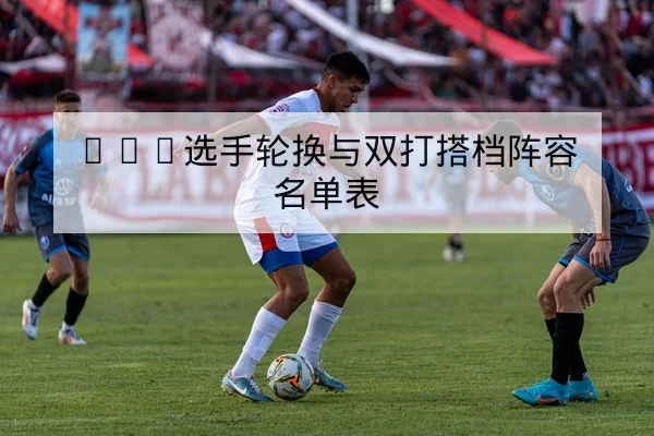 WTA选手轮换与双打搭档阵容名单表