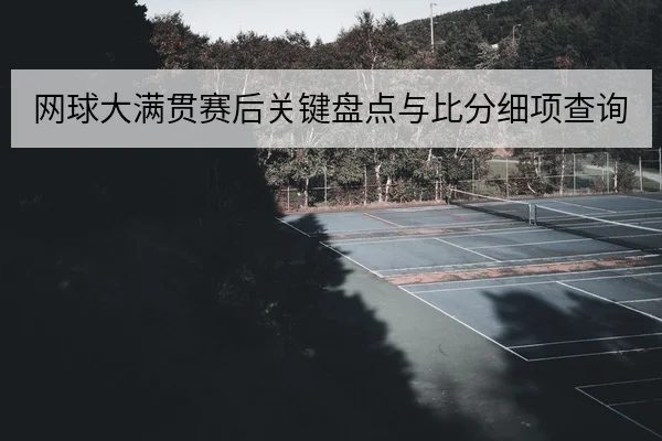 网球大满贯赛后关键盘点与比分细项查询