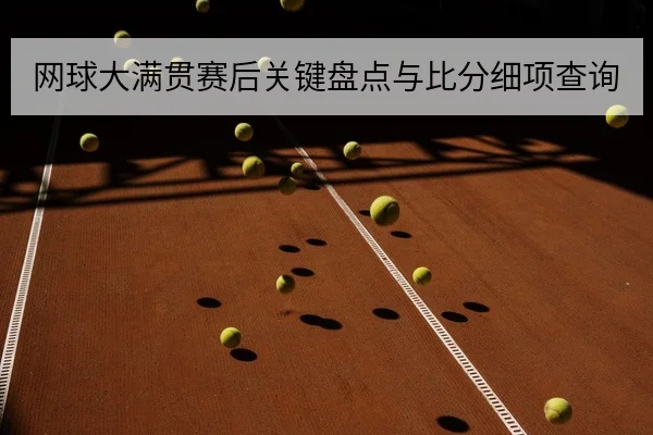 网球大满贯赛后关键盘点与比分细项查询