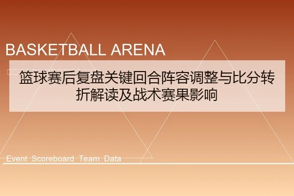 篮球赛后复盘关键回合阵容调整与比分转折解读及战术赛果影响